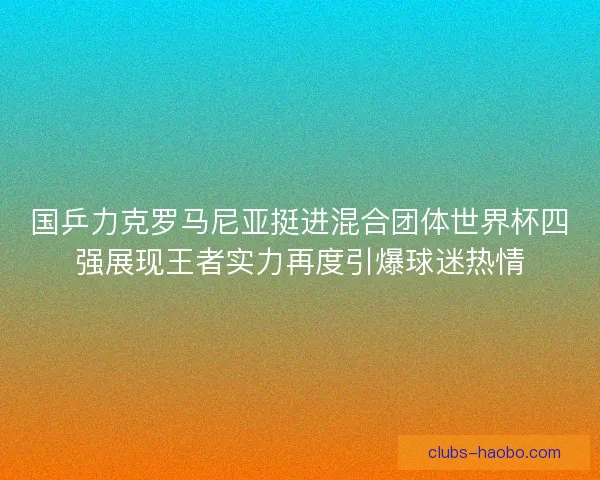 国乒力克罗马尼亚挺进混合团体世界杯四强展现王者实力再度引爆球迷热情
