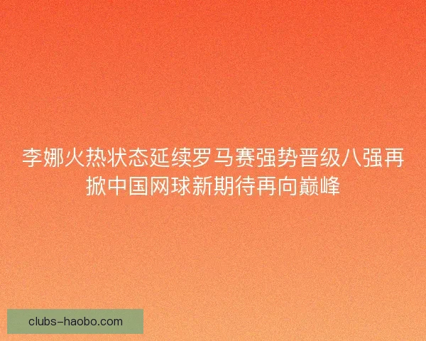 李娜火热状态延续罗马赛强势晋级八强再掀中国网球新期待再向巅峰 李娜火热状态延续罗马赛强势晋级八强再掀中国网球新期待再向巅峰