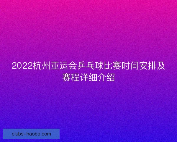 2022杭州亚运会乒乓球比赛时间安排及赛程详细介绍