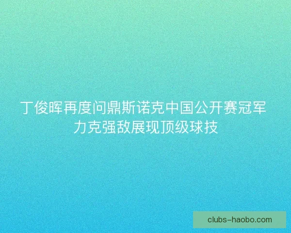 丁俊晖再度问鼎斯诺克中国公开赛冠军 力克强敌展现顶级球技