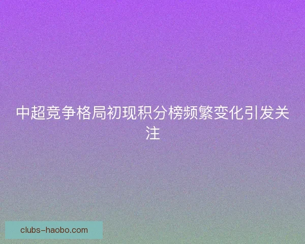 中超竞争格局初现积分榜频繁变化引发关注
