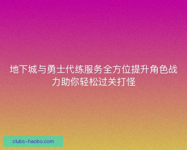 地下城与勇士代练服务全方位提升角色战力助你轻松过关打怪 地下城与勇士代练服务全方位提升角色战力助你轻松过关打怪