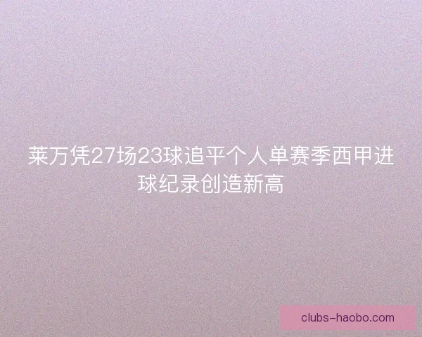莱万凭27场23球追平个人单赛季西甲进球纪录创造新高 莱万凭27场23球追平个人单赛季西甲进球纪录创造新高