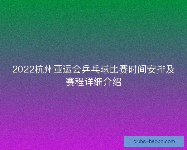 2022杭州亚运会乒乓球比赛时间安排及赛程详细介绍