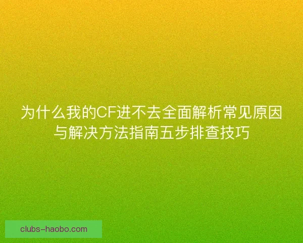 为什么我的CF进不去全面解析常见原因与解决方法指南五步排查技巧