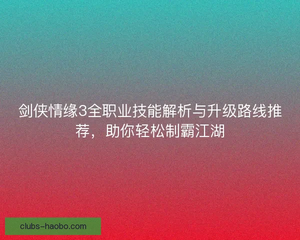 剑侠情缘3全职业技能解析与升级路线推荐，助你轻松制霸江湖