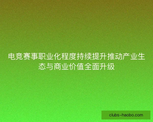 电竞赛事职业化程度持续提升推动产业生态与商业价值全面升级