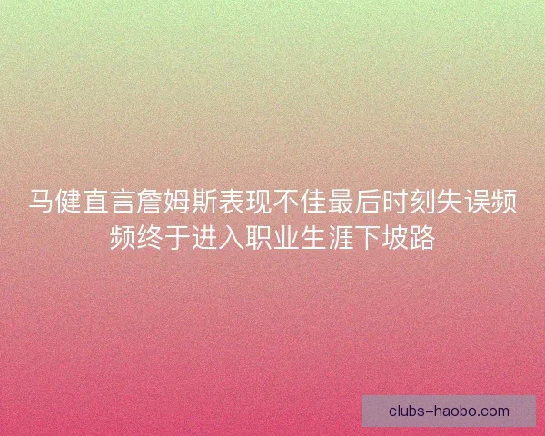 马健直言詹姆斯表现不佳最后时刻失误频频终于进入职业生涯下坡路