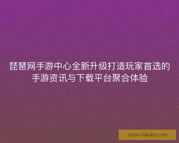 琵琶网手游中心全新升级打造玩家首选的手游资讯与下载平台聚合体验