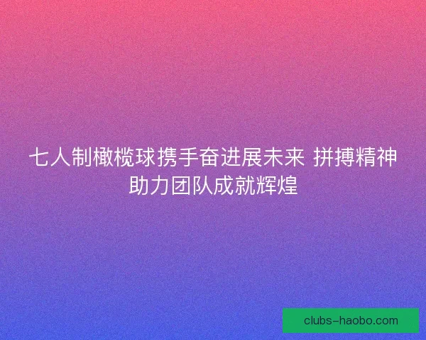 七人制橄榄球携手奋进展未来 拼搏精神助力团队成就辉煌 七人制橄榄球携手奋进展未来 拼搏精神助力团队成就辉煌
