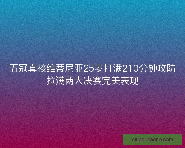 五冠真核维蒂尼亚25岁打满210分钟攻防拉满两大决赛完美表现 五冠真核维蒂尼亚25岁打满210分钟攻防拉满两大决赛完美表现