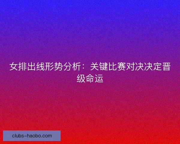 女排出线形势分析：关键比赛对决决定晋级命运