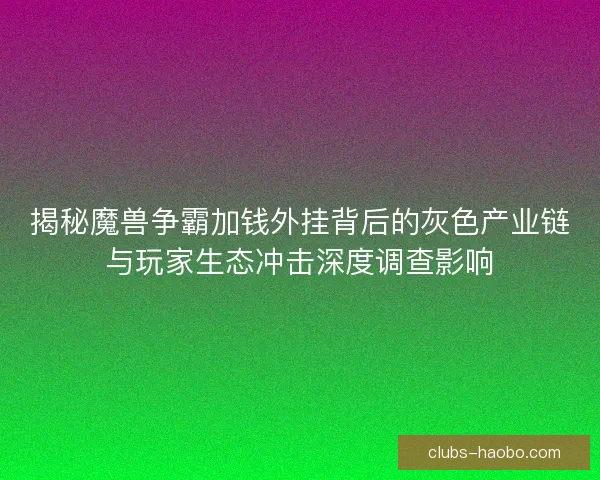 揭秘魔兽争霸加钱外挂背后的灰色产业链与玩家生态冲击深度调查影响